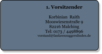 1. Vorsitzender  Korbinian  Raith Mooswiesenstraße 9 82216 Malching Tel: 0173 / 4498896 vorstand@fanfarenzuggernlinden.de